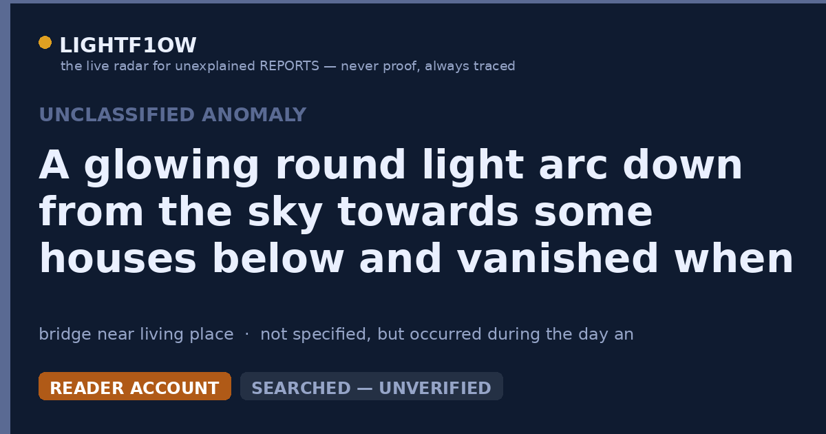 A glowing round light arc down from the sky towards some houses below and vanished when it got about eye level with the…